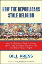 How the Republicans Stole Religion: Why the Religious Right is Wrong about Faith & Politics and What We Can Do to Make it Right - Bill Press