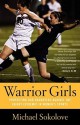 Warrior Girls: Protecting Our Daughters Against the Injury Epidemic in Women's Sports - Michael Sokolove