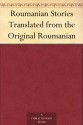 Roumanian Stories Translated from the Original Roumanian - Ion Popovici-Bănățeanu, Marcu Beza, Mihail Sadoveanu, Ioan Slavici, Leon C. Negruzzi, Ion Luca Caragiale, Ioan Alexandru Brătescu-Voinești, Ion Creangă, Barbu Ştefănescu Delavrancea, Lucy Byng