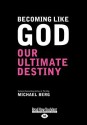 Becoming Like God: Our Ultimate Destiny (Large Print 16pt) - Michael Berg