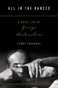 All in the Dances: A Brief Life of George Balanchine - Terry Teachout