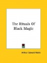 The Rituals of Black Magic - Arthur Edward Waite