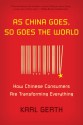 As China Goes, So Goes the World: How Chinese Consumers Are Transforming Everything - Karl Gerth