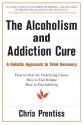 The Alcoholism and Addiction Cure: A Holistic Approach to Total Recovery - Chris Prentiss