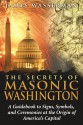 The Secrets of Masonic Washington: A Guidebook to Signs, Symbols, and Ceremonies at the Origin of America's Capital - James Wasserman