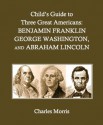 Child's Guide to Three Great Americans: Benjamin Franklin, George Washington, and Abraham Lincoln - Charles Morris