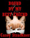 Bound By My Best Friend: A Reluctant BDSM Erotic Short - Casey Strackner