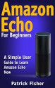 Amazon Echo: Amazon Echo For Beginners - A Simple User Guide To Learn Amazon Echo Now (Amazon Echo User Guide, Alexa Kit) - Patrick Fisher, Amazon Alexa, Amazon Echo, Alexa Echo