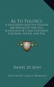 As to Politics, a Discussion Upon the Relative Importance of Political Action & of Class-conscious Economic Action & the Urgent Necessity of Both - Daniel DeLeon