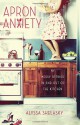 Apron Anxiety: My Messy Affairs In and Out of the Kitchen - Alyssa Shelasky