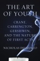 The Art of Youth: Crane, Carrington, Gershwin, and the Nature of First Acts - Nicholas Delbanco