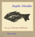 Angelic Mistakes: The Art of Thomas Merton - Roger Lipsey