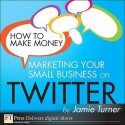 How to Make Money Marketing Your Small Business on Twitter - Jamie Turner