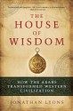 The House of Wisdom: How the Arabs Transformed Western Civilization - Jonathan Lyons