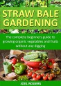 Straw Bale Gardening: The Complete Beginners Guide To Growing Organic Vegetables And Fruits Without Any Digging! (Gardening With Rogers Series Book 1 3) - Joel Rogers, Sarah Greene