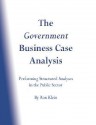 The Government Business Case Analysis (Bca): Performing Structured Analyses in the Public Sector - Ron Klein