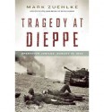 Tragedy at Dieppe: Operation Jubilee, August 19, 1942 - Mark Zuehlke