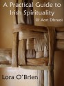 A Practical Guide to Irish Spirituality - Lora O'Brien