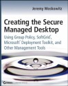 Creating the Secure Managed Desktop: Using Group Policy, SoftGrid, Microsoft Deployment Toolkit, and Other Management Tools - Jeremy Moskowitz