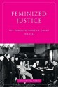 Feminized Justice: The Toronto Women's Court, 1913-34 - Amanda Glasbeek