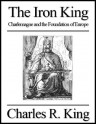 The Iron King: Charlemagne and the Foundation of Europe - Charles R. King