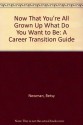 Now That You're All Grown Up What Do You Want to Be: A Career Transition Guide - Betsy Newman