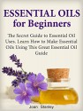 Essential Oils for Beginners: The Secret Guide to Essential Oil Uses. Learn How to Make Essential Oils Using This Great Essential Oil Guide (Essential ... essential oils, organic essential oils) - Joan Stanley