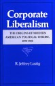 Corporate Liberalism: The Origins of Modern American Political Theory, 1890-1920 - R. Jeffrey Lustig