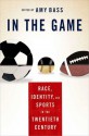 In the Game: Race, Identity, and Sports in the Twentieth Century - Amy Bass