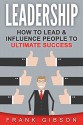 Leadership: How To Lead & Influence People To Ultimate Success (Learn to Motivate, Elevate & Communicate Effectively) - Frank Gibson, Leadership