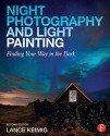 Night Photography and Light Painting: Finding Your Way in the Dark - Lance Keimig