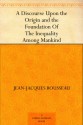 A Discourse Upon the Origin and the Foundation Of The Inequality Among Mankind - Jean-Jacques Rousseau