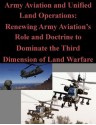 Army Aviation and Unified Land Operations: Renewing Army Aviation's Role and Doctrine to Dominate the Third Dimension of Land Warfare - Richard A. Martin, U.S. Army Command and General Staff College, Kurtis Toppert