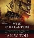 Six Frigates: The Epic History of the Founding of the U.S. Navy - Ian W. Toll