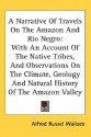 A Narrative Of Travels On The Amazon And Rio Negro: With An Account Of The Native Tribes, And Observations On The Climate, Geology And Natural History Of The Amazon Valley - Alfred Russel Wallace