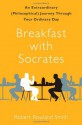 Breakfast with Socrates: An Extraordinary (Philosophical) Journey Through Your Ordinary Day - Robert Rowland Smith