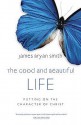 The Good and Beautiful Life: Putting on the Character of Christ - James Bryan Smith