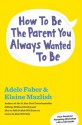 How to Be the Parent You Always Wanted to Be - Adele Faber, Elaine Mazlish