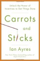 Carrots and Sticks: Unlock the Power of Incentives to Get Things Done - Ian Ayres