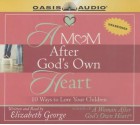 A Mom After God's Own Heart: 10 Ways to Love Your Children - Elizabeth George