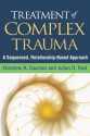 Treatment of Complex Trauma: A Sequenced, Relationship-Based Approach - Christine A. Courtois, Julian D. Ford, John Briere