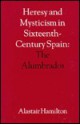 Heresy and Mysticism in Sixteenth-Century Spain: The Alumbrados - Alastair Hamilton