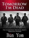 Tomorrow I'm Dead: How a seventeen-year-old Killing Field survivor became the Cambodian Freedom Army's greatest Soldier - Bun Yom