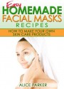 Easy Homemade Facial Masks Recipes: How To Make Your Own Skin Care Products - Alice Parker