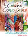 The Creative Conversation: Artmaking as Playful Prayer - Bridget Benton, Gary Robbins, Jill Kelly