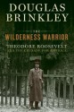 The Wilderness Warrior: Theodore Roosevelt and the Crusade for America, 1858-1919 - Douglas Brinkley