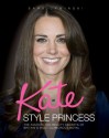 Kate: Style Princess: The Fashion and Beauty Secrets of Britain's Most Glamorous Royal - Sara Cywinski