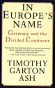 In Europe's Name: Germany and the Divided Continent - Timothy Garton Ash