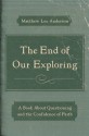 The End of Our Exploring: A Book about Questioning and the Confidence of Faith - Matthew Lee Anderson