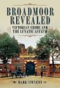 Broadmoor Revealed: Victorian Crime and the Lunatic Asylum - Mark Stevens